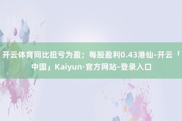 开云体育同比扭亏为盈；每股盈利0.43港仙-开云「中国」Kaiyun·官方网站-登录入口