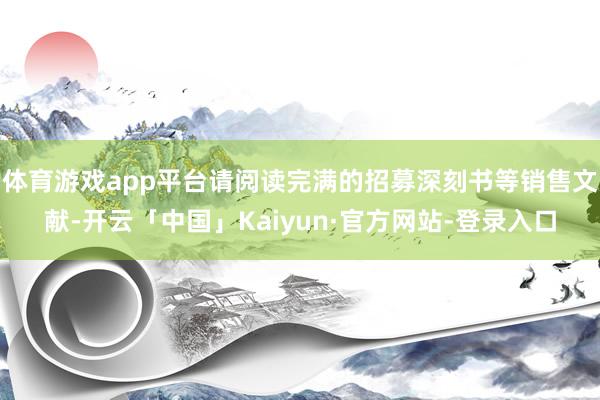 体育游戏app平台请阅读完满的招募深刻书等销售文献-开云「中国」Kaiyun·官方网站-登录入口