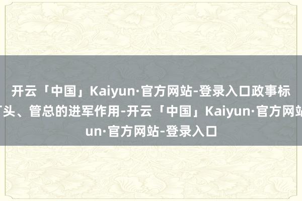 开云「中国」Kaiyun·官方网站-登录入口政事标准施展着打头、管总的进军作用-开云「中国」Kaiyun·官方网站-登录入口
