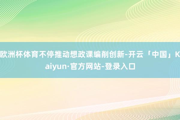 欧洲杯体育不停推动想政课编削创新-开云「中国」Kaiyun·官方网站-登录入口