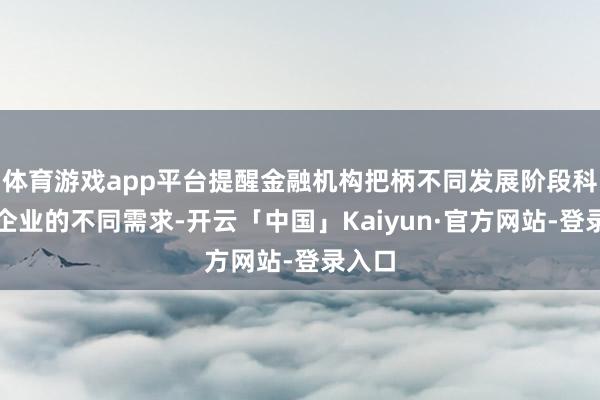 体育游戏app平台提醒金融机构把柄不同发展阶段科技型企业的不同需求-开云「中国」Kaiyun·官方网站-登录入口