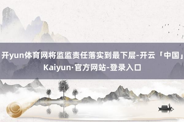 开yun体育网将监监责任落实到最下层-开云「中国」Kaiyun·官方网站-登录入口