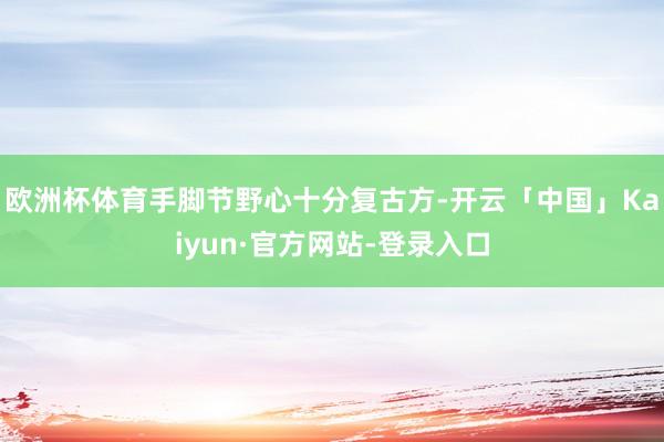 欧洲杯体育手脚节野心十分复古方-开云「中国」Kaiyun·官方网站-登录入口
