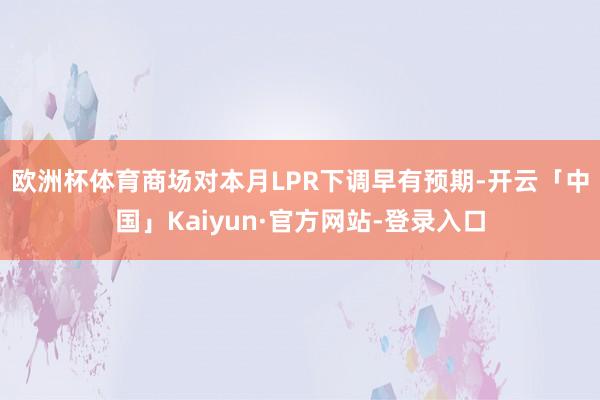 欧洲杯体育　　商场对本月LPR下调早有预期-开云「中国」Kaiyun·官方网站-登录入口