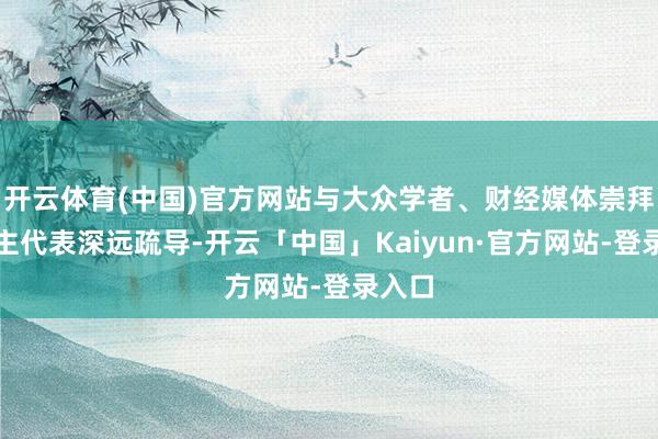 开云体育(中国)官方网站与大众学者、财经媒体崇拜东谈主代表深远疏导-开云「中国」Kaiyun·官方网站-登录入口
