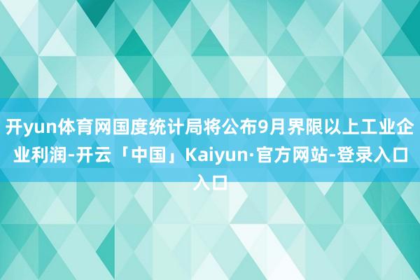 开yun体育网国度统计局将公布9月界限以上工业企业利润-开云「中国」Kaiyun·官方网站-登录入口