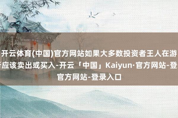 开云体育(中国)官方网站如果大多数投资者王人在游移是否应该卖出或买入-开云「中国」Kaiyun·官方网站-登录入口