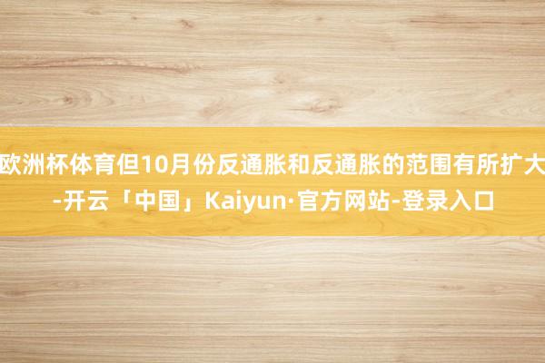 欧洲杯体育但10月份反通胀和反通胀的范围有所扩大-开云「中国」Kaiyun·官方网站-登录入口