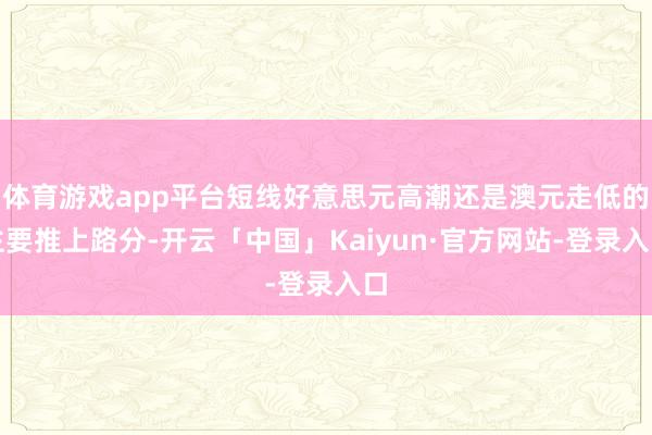 体育游戏app平台短线好意思元高潮还是澳元走低的主要推上路分-开云「中国」Kaiyun·官方网站-登录入口