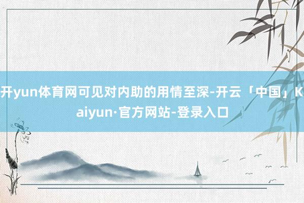 开yun体育网可见对内助的用情至深-开云「中国」Kaiyun·官方网站-登录入口