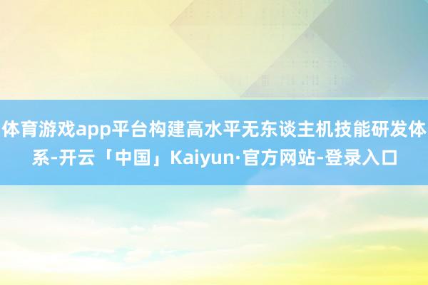 体育游戏app平台构建高水平无东谈主机技能研发体系-开云「中国」Kaiyun·官方网站-登录入口