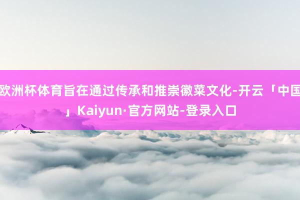 欧洲杯体育旨在通过传承和推崇徽菜文化-开云「中国」Kaiyun·官方网站-登录入口