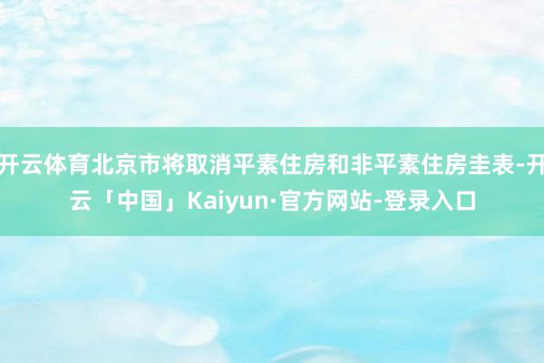 开云体育北京市将取消平素住房和非平素住房圭表-开云「中国」Kaiyun·官方网站-登录入口
