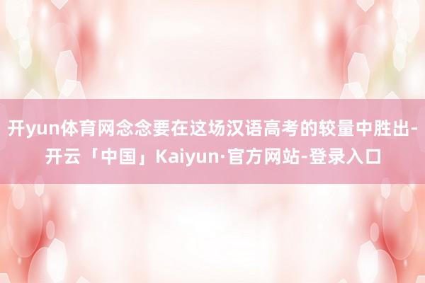开yun体育网念念要在这场汉语高考的较量中胜出-开云「中国」Kaiyun·官方网站-登录入口