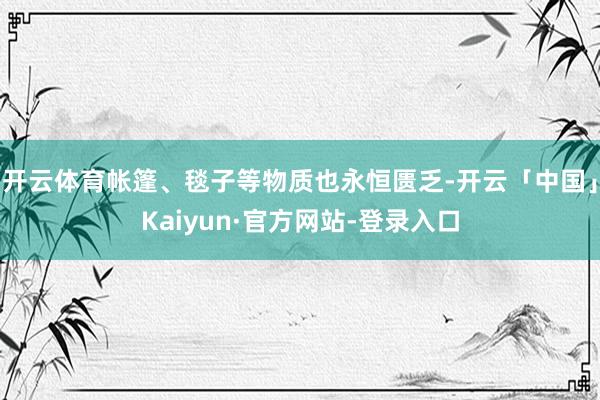 开云体育帐篷、毯子等物质也永恒匮乏-开云「中国」Kaiyun·官方网站-登录入口