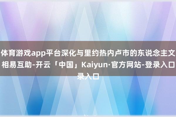 体育游戏app平台深化与里约热内卢市的东说念主文相易互助-开云「中国」Kaiyun·官方网站-登录入口