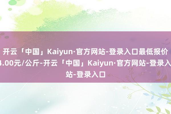 开云「中国」Kaiyun·官方网站-登录入口最低报价14.00元/公斤-开云「中国」Kaiyun·官方网站-登录入口