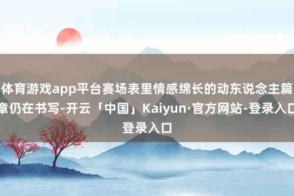 体育游戏app平台赛场表里情感绵长的动东说念主篇章仍在书写-开云「中国」Kaiyun·官方网站-登录入口