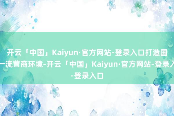 开云「中国」Kaiyun·官方网站-登录入口打造国际一流营商环境-开云「中国」Kaiyun·官方网站-登录入口