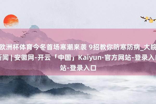 欧洲杯体育今冬首场寒潮来袭 9招教你防寒防病_大皖新闻 | 安徽网-开云「中国」Kaiyun·官方网站-登录入口