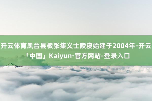 开云体育凤台县板张集义士陵寝始建于2004年-开云「中国」Kaiyun·官方网站-登录入口