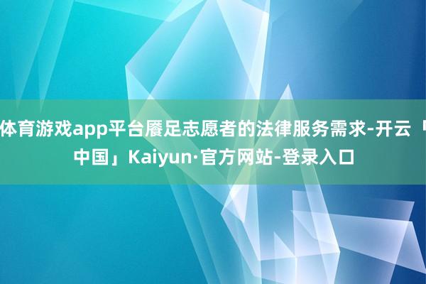 体育游戏app平台餍足志愿者的法律服务需求-开云「中国」Kaiyun·官方网站-登录入口