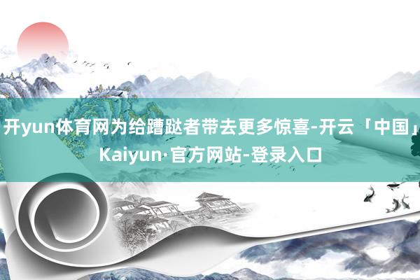 开yun体育网为给蹧跶者带去更多惊喜-开云「中国」Kaiyun·官方网站-登录入口