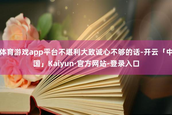 体育游戏app平台不堪利大致诚心不够的话-开云「中国」Kaiyun·官方网站-登录入口