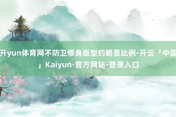 开yun体育网不防卫修身版型约略显比例-开云「中国」Kaiyun·官方网站-登录入口