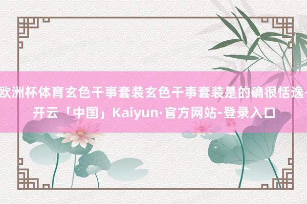 欧洲杯体育玄色干事套装玄色干事套装是的确很恬逸-开云「中国」Kaiyun·官方网站-登录入口
