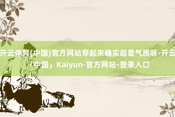 开云体育(中国)官方网站穿起来确实超显气质呀-开云「中国」Kaiyun·官方网站-登录入口