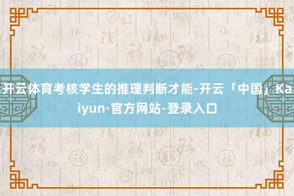 开云体育考核学生的推理判断才能-开云「中国」Kaiyun·官方网站-登录入口