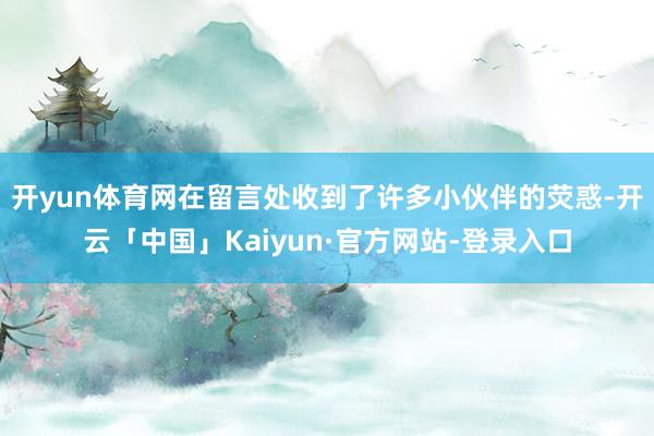 开yun体育网在留言处收到了许多小伙伴的荧惑-开云「中国」Kaiyun·官方网站-登录入口