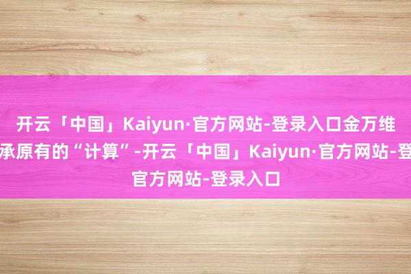 开云「中国」Kaiyun·官方网站-登录入口金万维除了传承原有的“计算”-开云「中国」Kaiyun·官方网站-登录入口