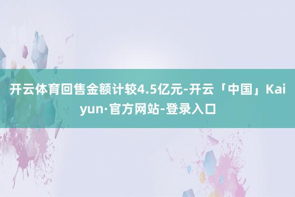 开云体育回售金额计较4.5亿元-开云「中国」Kaiyun·官方网站-登录入口