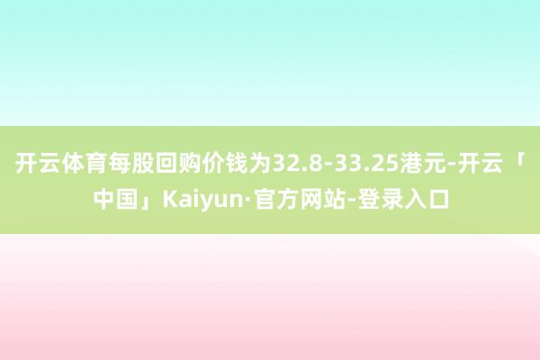 开云体育每股回购价钱为32.8-33.25港元-开云「中国」Kaiyun·官方网站-登录入口