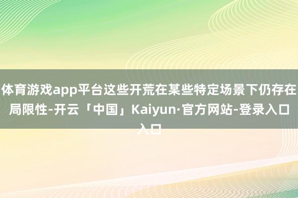 体育游戏app平台这些开荒在某些特定场景下仍存在局限性-开云「中国」Kaiyun·官方网站-登录入口