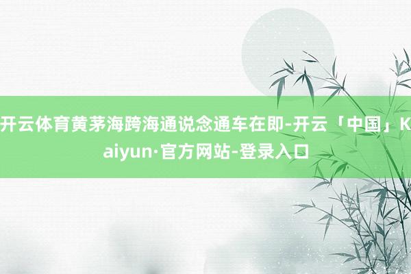 开云体育黄茅海跨海通说念通车在即-开云「中国」Kaiyun·官方网站-登录入口