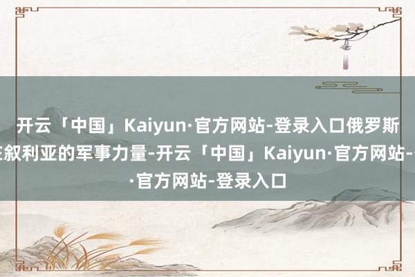 开云「中国」Kaiyun·官方网站-登录入口俄罗斯加大了在叙利亚的军事力量-开云「中国」Kaiyun·官方网站-登录入口