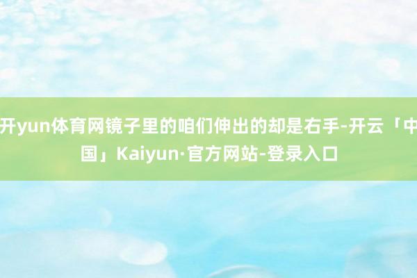 开yun体育网镜子里的咱们伸出的却是右手-开云「中国」Kaiyun·官方网站-登录入口
