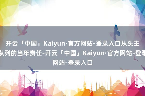 开云「中国」Kaiyun·官方网站-登录入口从头主抓起队列的当年责任-开云「中国」Kaiyun·官方网站-登录入口