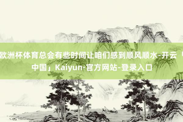欧洲杯体育总会有些时间让咱们感到顺风顺水-开云「中国」Kaiyun·官方网站-登录入口