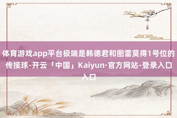 体育游戏app平台极端是韩德君和图雷莫得1号位的传接球-开云「中国」Kaiyun·官方网站-登录入口
