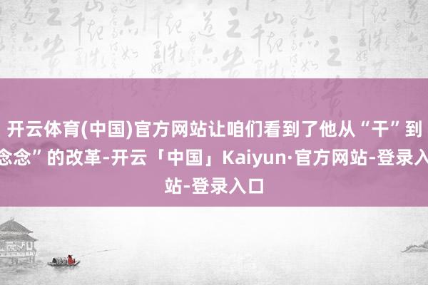 开云体育(中国)官方网站让咱们看到了他从“干”到“念念”的改革-开云「中国」Kaiyun·官方网站-登录入口
