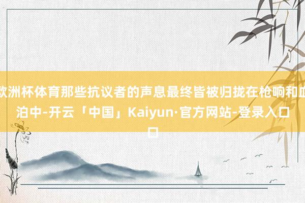 欧洲杯体育那些抗议者的声息最终皆被归拢在枪响和血泊中-开云「中国」Kaiyun·官方网站-登录入口