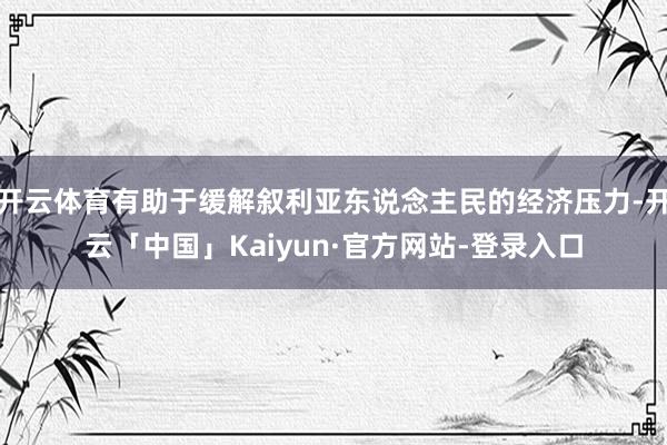 开云体育有助于缓解叙利亚东说念主民的经济压力-开云「中国」Kaiyun·官方网站-登录入口