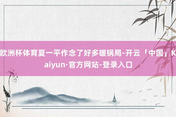 欧洲杯体育夏一平作念了好多暖锅局-开云「中国」Kaiyun·官方网站-登录入口