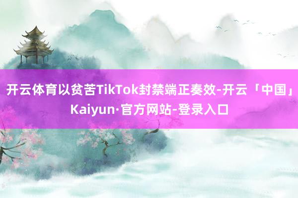 开云体育以贫苦TikTok封禁端正奏效-开云「中国」Kaiyun·官方网站-登录入口