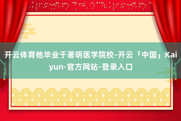 开云体育他毕业于著明医学院校-开云「中国」Kaiyun·官方网站-登录入口