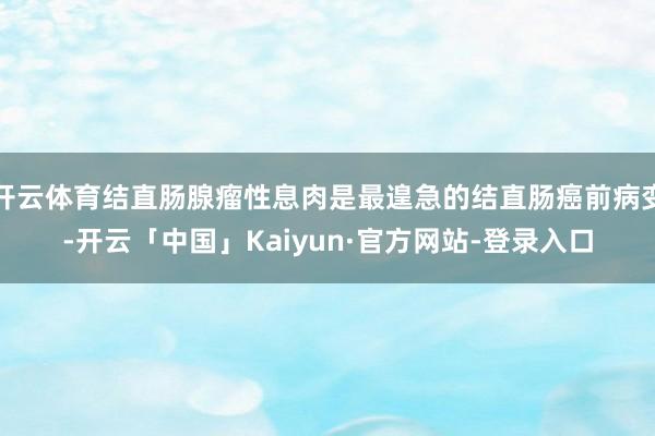 开云体育结直肠腺瘤性息肉是最遑急的结直肠癌前病变-开云「中国」Kaiyun·官方网站-登录入口